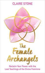 The Female Archangels: Reclaim Your Power with the Lost Teachings of the Divine Feminine